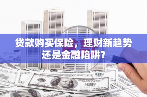 桃江贷款购买保险，理财新趋势还是金融陷阱？