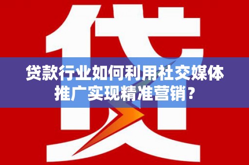 桃江贷款行业如何利用社交媒体推广实现精准营销？