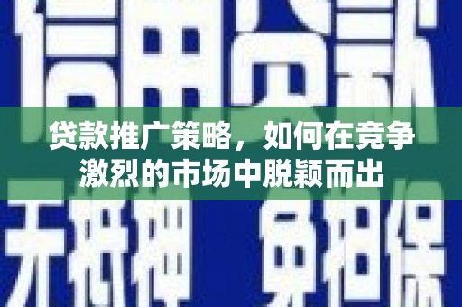 桃江贷款推广策略，如何在竞争激烈的市场中脱颖而出