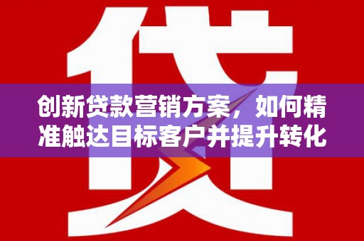 桃江创新贷款营销方案，如何精准触达目标客户并提升转化率