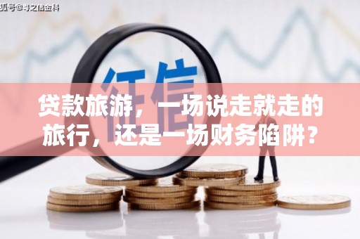 桃江贷款旅游，一场说走就走的旅行，还是一场财务陷阱？