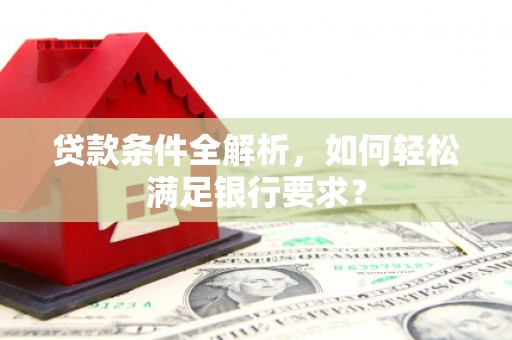 桃江贷款条件全解析，如何轻松满足银行要求？