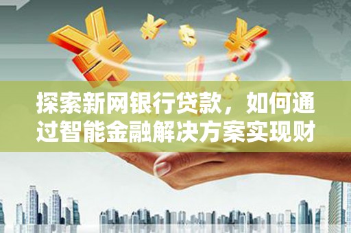 桃江探索新网银行贷款，如何通过智能金融解决方案实现财富增长