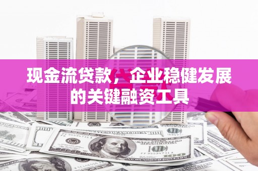 桃江现金流贷款，企业稳健发展的关键融资工具