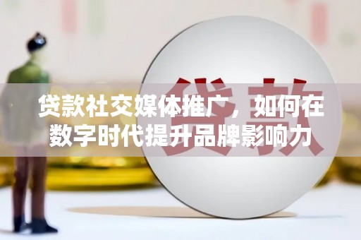 桃江贷款社交媒体推广，如何在数字时代提升品牌影响力
