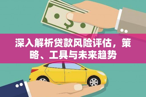 桃江深入解析贷款风险评估，策略、工具与未来趋势