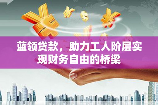 桃江蓝领贷款，助力工人阶层实现财务自由的桥梁