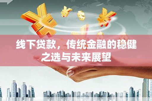 桃江线下贷款，传统金融的稳健之选与未来展望