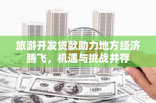 桃江旅游开发贷款助力地方经济腾飞，机遇与挑战并存