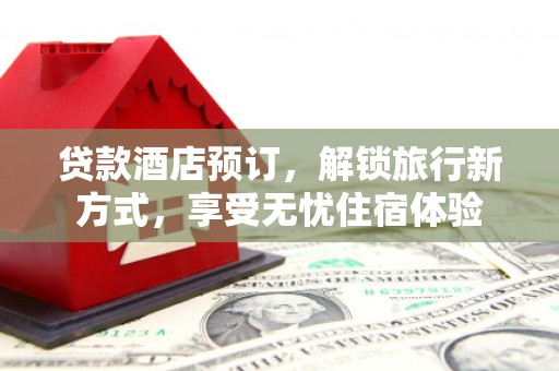 桃江贷款酒店预订，解锁旅行新方式，享受无忧住宿体验