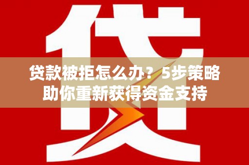 桃江贷款被拒怎么办？5步策略助你重新获得资金支持