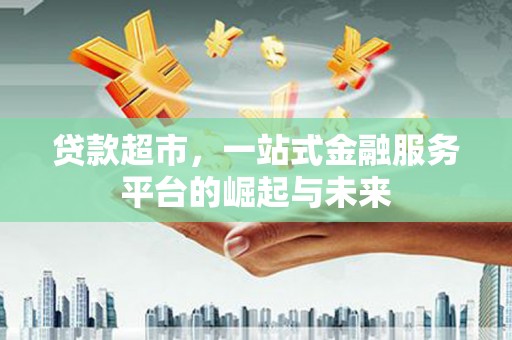桃江贷款超市，一站式金融服务平台的崛起与未来