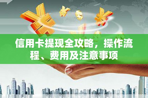 桃江信用卡提现全攻略，操作流程、费用及注意事项
