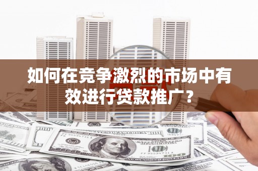 桃江如何在竞争激烈的市场中有效进行贷款推广？