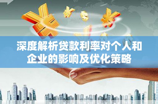 桃江深度解析贷款利率对个人和企业的影响及优化策略