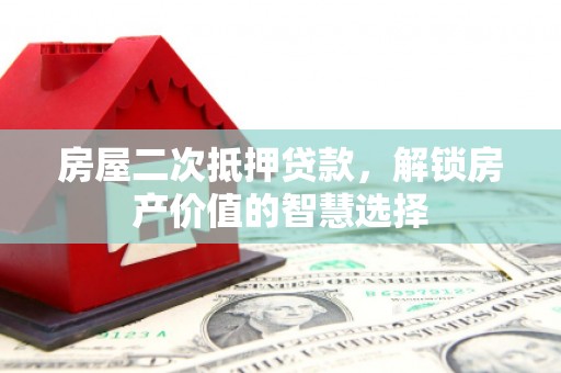 桃江房屋二次抵押贷款，解锁房产价值的智慧选择