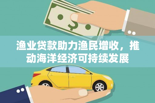桃江渔业贷款助力渔民增收，推动海洋经济可持续发展