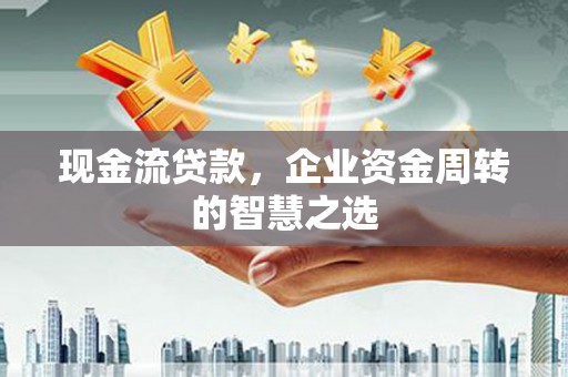 桃江现金流贷款，企业资金周转的智慧之选