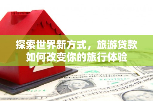 桃江探索世界新方式，旅游贷款如何改变你的旅行体验