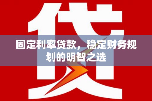 桃江固定利率贷款，稳定财务规划的明智之选