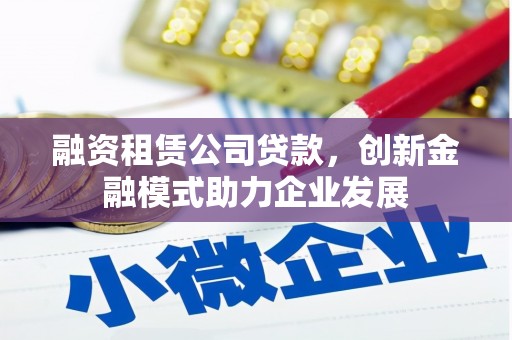桃江融资租赁公司贷款，创新金融模式助力企业发展