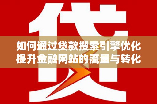 桃江如何通过贷款搜索引擎优化提升金融网站的流量与转化率
