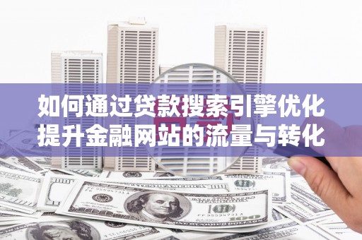 桃江如何通过贷款搜索引擎优化提升金融网站的流量与转化率