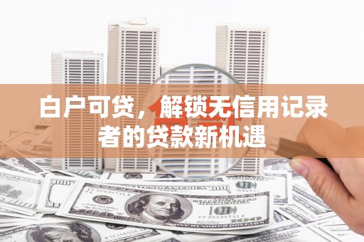桃江白户可贷，解锁无信用记录者的贷款新机遇