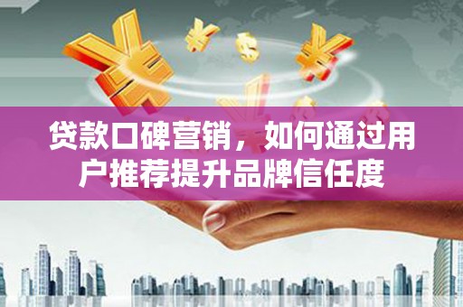 桃江贷款口碑营销，如何通过用户推荐提升品牌信任度