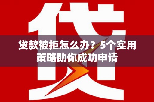 桃江贷款被拒怎么办？5个实用策略助你成功申请