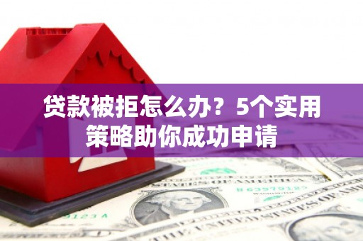 桃江贷款被拒怎么办？5个实用策略助你成功申请