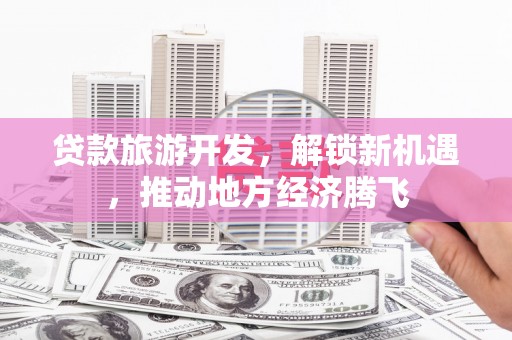桃江贷款旅游开发，解锁新机遇，推动地方经济腾飞