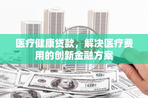 桃江医疗健康贷款，解决医疗费用的创新金融方案