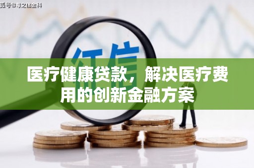 桃江医疗健康贷款，解决医疗费用的创新金融方案