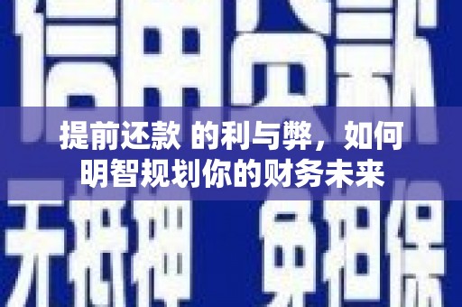 桃江提前还款 的利与弊，如何明智规划你的财务未来