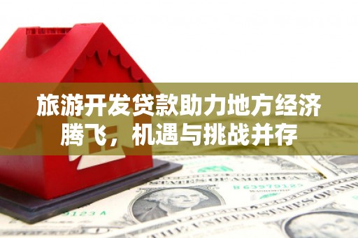 桃江旅游开发贷款助力地方经济腾飞，机遇与挑战并存