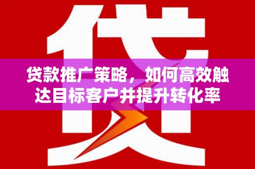 桃江贷款推广策略，如何高效触达目标客户并提升转化率