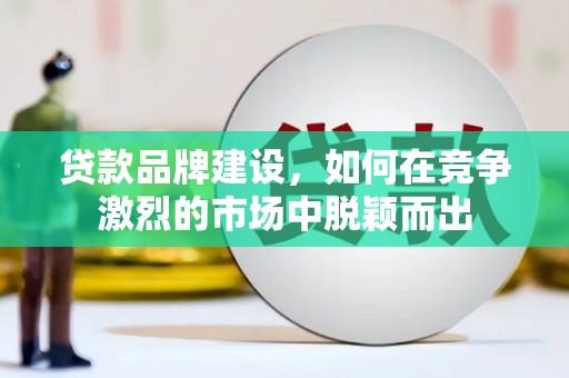 桃江贷款品牌建设，如何在竞争激烈的市场中脱颖而出