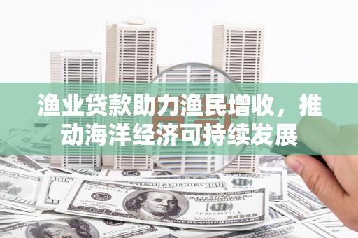 桃江渔业贷款助力渔民增收，推动海洋经济可持续发展