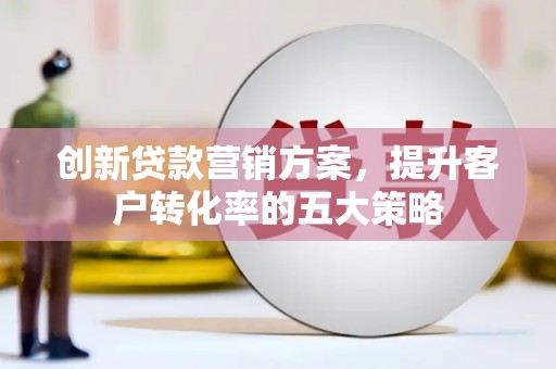桃江创新贷款营销方案，提升客户转化率的五大策略