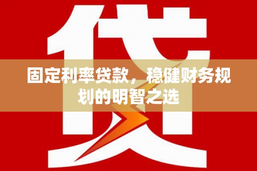 桃江固定利率贷款，稳健财务规划的明智之选