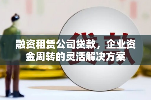 桃江融资租赁公司贷款，企业资金周转的灵活解决方案