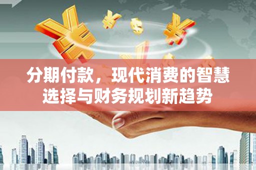 桃江分期付款，现代消费的智慧选择与财务规划新趋势
