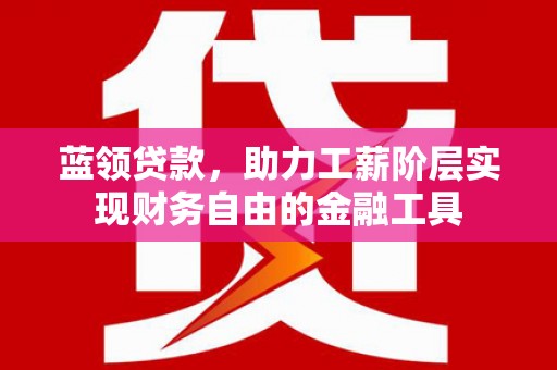 桃江蓝领贷款，助力工薪阶层实现财务自由的金融工具