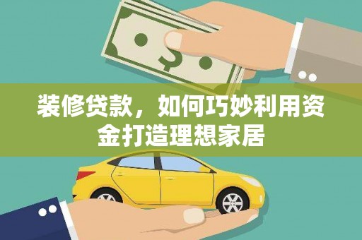 桃江装修贷款，如何巧妙利用资金打造理想家居