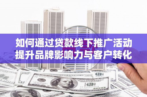 桃江如何通过贷款线下推广活动提升品牌影响力与客户转化率