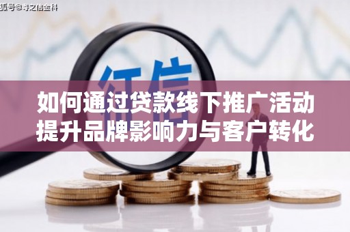 桃江如何通过贷款线下推广活动提升品牌影响力与客户转化率