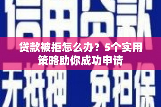 桃江贷款被拒怎么办？5个实用策略助你成功申请