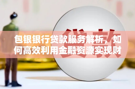 桃江包银银行贷款服务解析，如何高效利用金融资源实现财富增长