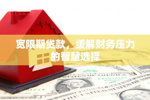 桃江宽限期贷款，缓解财务压力的智慧选择